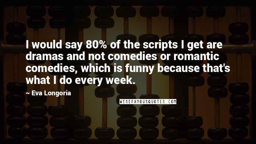 Eva Longoria Quotes: I would say 80% of the scripts I get are dramas and not comedies or romantic comedies, which is funny because that's what I do every week.