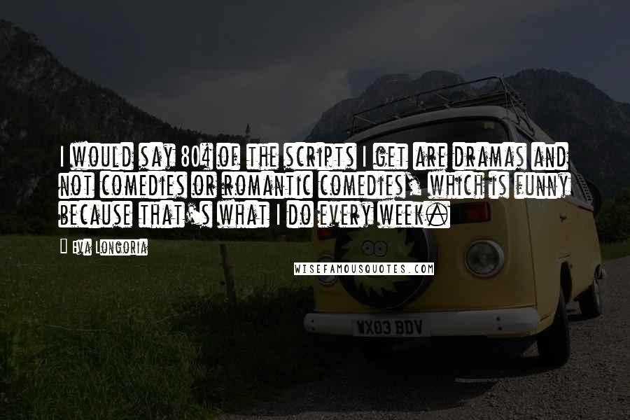 Eva Longoria Quotes: I would say 80% of the scripts I get are dramas and not comedies or romantic comedies, which is funny because that's what I do every week.