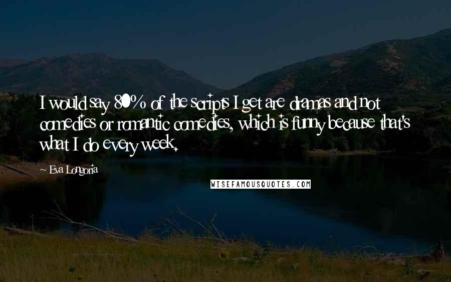 Eva Longoria Quotes: I would say 80% of the scripts I get are dramas and not comedies or romantic comedies, which is funny because that's what I do every week.