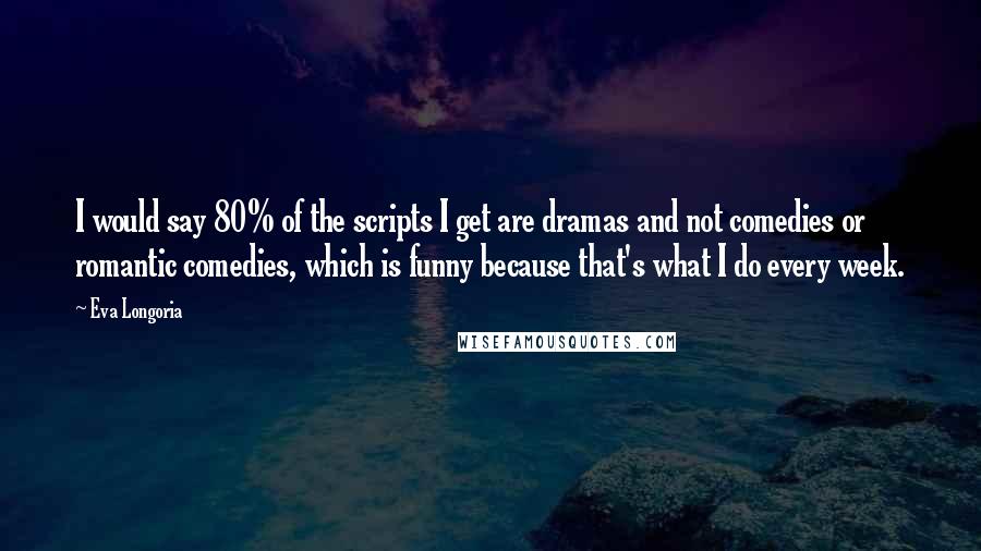 Eva Longoria Quotes: I would say 80% of the scripts I get are dramas and not comedies or romantic comedies, which is funny because that's what I do every week.