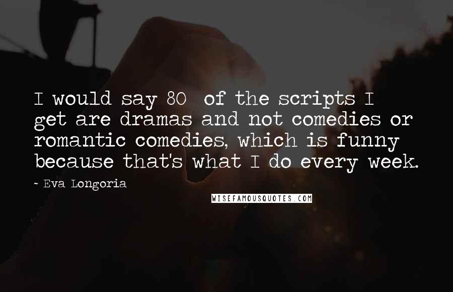 Eva Longoria Quotes: I would say 80% of the scripts I get are dramas and not comedies or romantic comedies, which is funny because that's what I do every week.