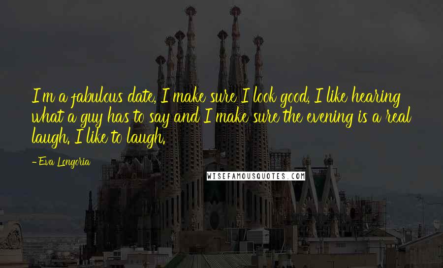 Eva Longoria Quotes: I'm a fabulous date, I make sure I look good, I like hearing what a guy has to say and I make sure the evening is a real laugh. I like to laugh.