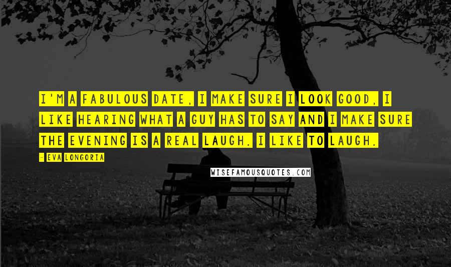 Eva Longoria Quotes: I'm a fabulous date, I make sure I look good, I like hearing what a guy has to say and I make sure the evening is a real laugh. I like to laugh.