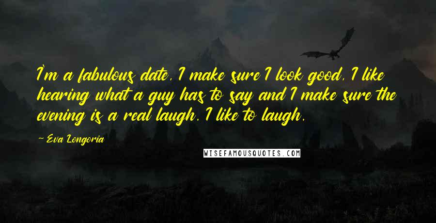 Eva Longoria Quotes: I'm a fabulous date, I make sure I look good, I like hearing what a guy has to say and I make sure the evening is a real laugh. I like to laugh.