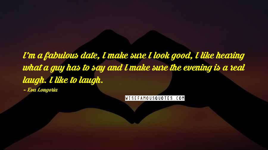 Eva Longoria Quotes: I'm a fabulous date, I make sure I look good, I like hearing what a guy has to say and I make sure the evening is a real laugh. I like to laugh.