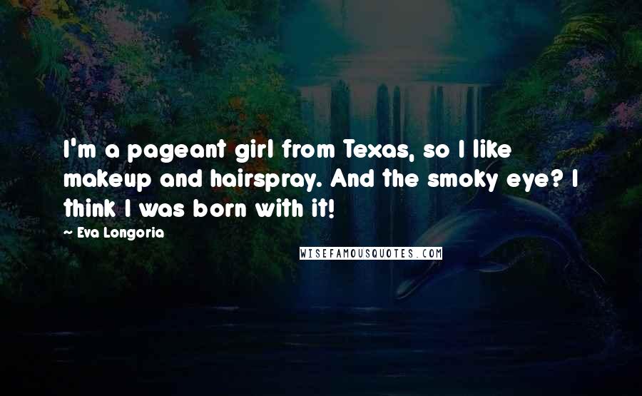 Eva Longoria Quotes: I'm a pageant girl from Texas, so I like makeup and hairspray. And the smoky eye? I think I was born with it!