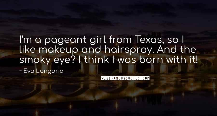 Eva Longoria Quotes: I'm a pageant girl from Texas, so I like makeup and hairspray. And the smoky eye? I think I was born with it!