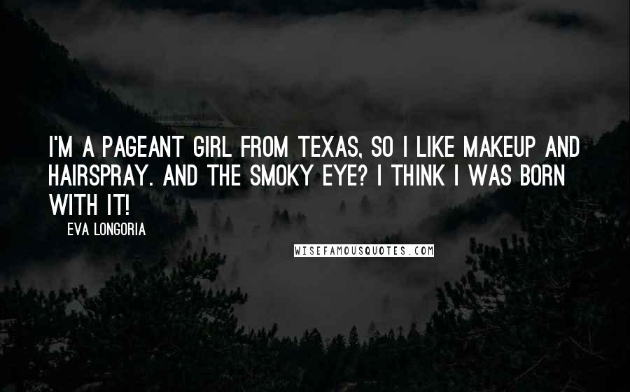 Eva Longoria Quotes: I'm a pageant girl from Texas, so I like makeup and hairspray. And the smoky eye? I think I was born with it!