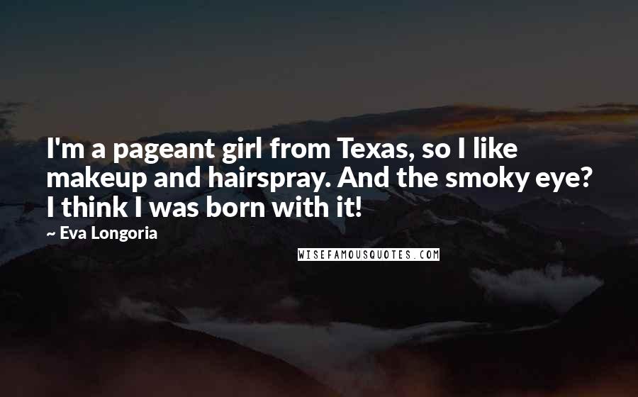 Eva Longoria Quotes: I'm a pageant girl from Texas, so I like makeup and hairspray. And the smoky eye? I think I was born with it!