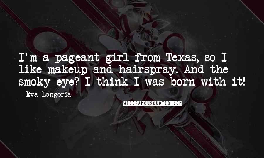 Eva Longoria Quotes: I'm a pageant girl from Texas, so I like makeup and hairspray. And the smoky eye? I think I was born with it!