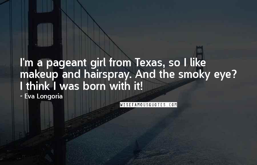 Eva Longoria Quotes: I'm a pageant girl from Texas, so I like makeup and hairspray. And the smoky eye? I think I was born with it!