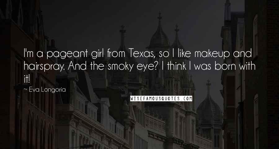 Eva Longoria Quotes: I'm a pageant girl from Texas, so I like makeup and hairspray. And the smoky eye? I think I was born with it!