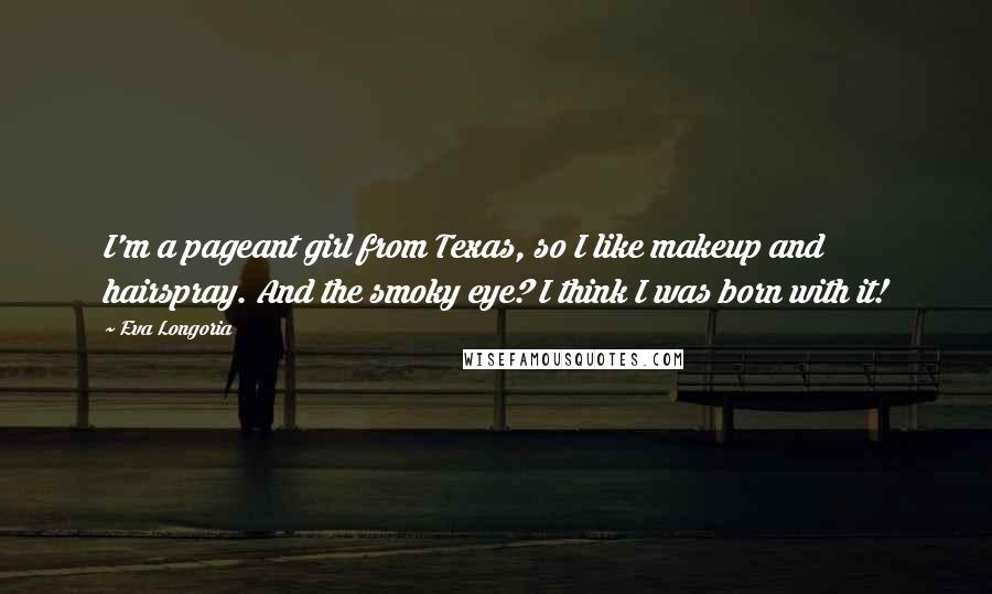 Eva Longoria Quotes: I'm a pageant girl from Texas, so I like makeup and hairspray. And the smoky eye? I think I was born with it!