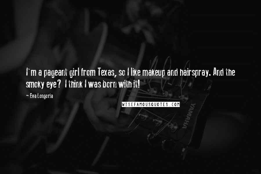 Eva Longoria Quotes: I'm a pageant girl from Texas, so I like makeup and hairspray. And the smoky eye? I think I was born with it!