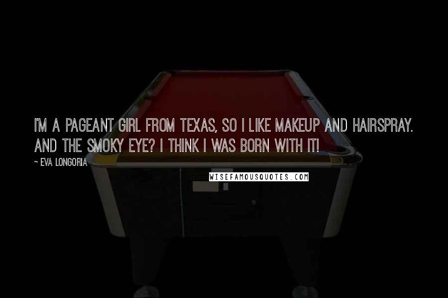 Eva Longoria Quotes: I'm a pageant girl from Texas, so I like makeup and hairspray. And the smoky eye? I think I was born with it!