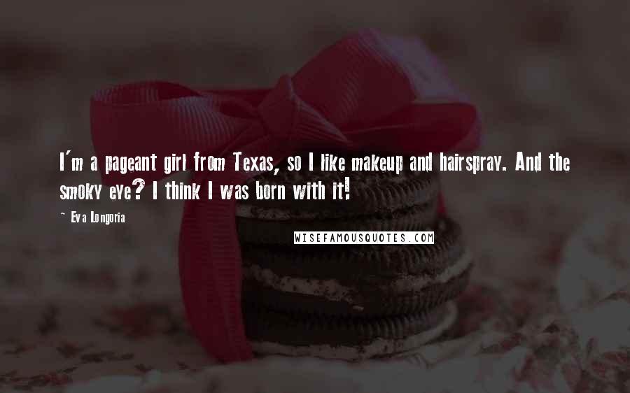 Eva Longoria Quotes: I'm a pageant girl from Texas, so I like makeup and hairspray. And the smoky eye? I think I was born with it!