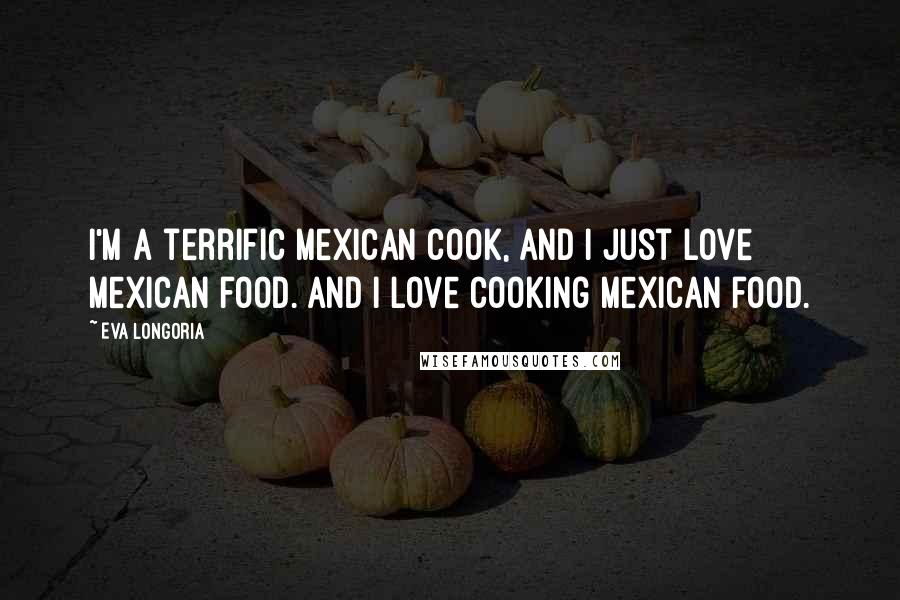 Eva Longoria Quotes: I'm a terrific Mexican cook, and I just love Mexican food. And I love cooking Mexican food.