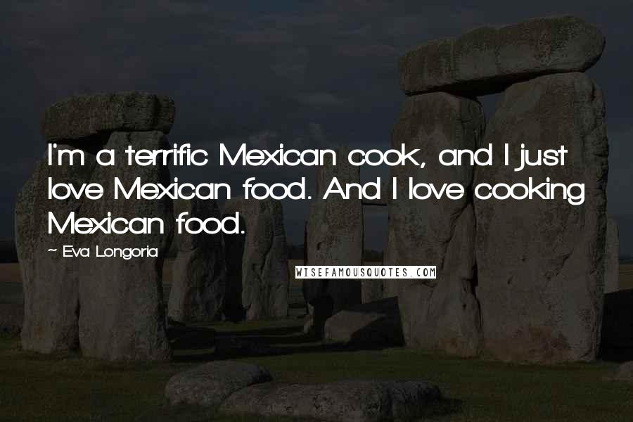 Eva Longoria Quotes: I'm a terrific Mexican cook, and I just love Mexican food. And I love cooking Mexican food.