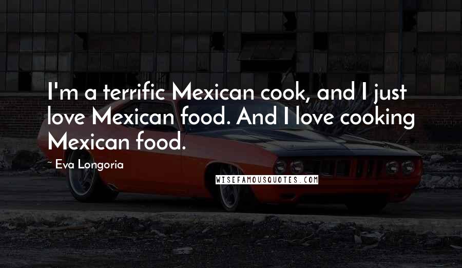 Eva Longoria Quotes: I'm a terrific Mexican cook, and I just love Mexican food. And I love cooking Mexican food.