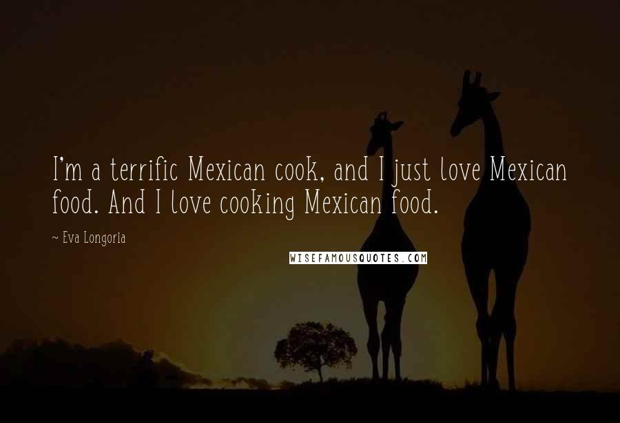 Eva Longoria Quotes: I'm a terrific Mexican cook, and I just love Mexican food. And I love cooking Mexican food.