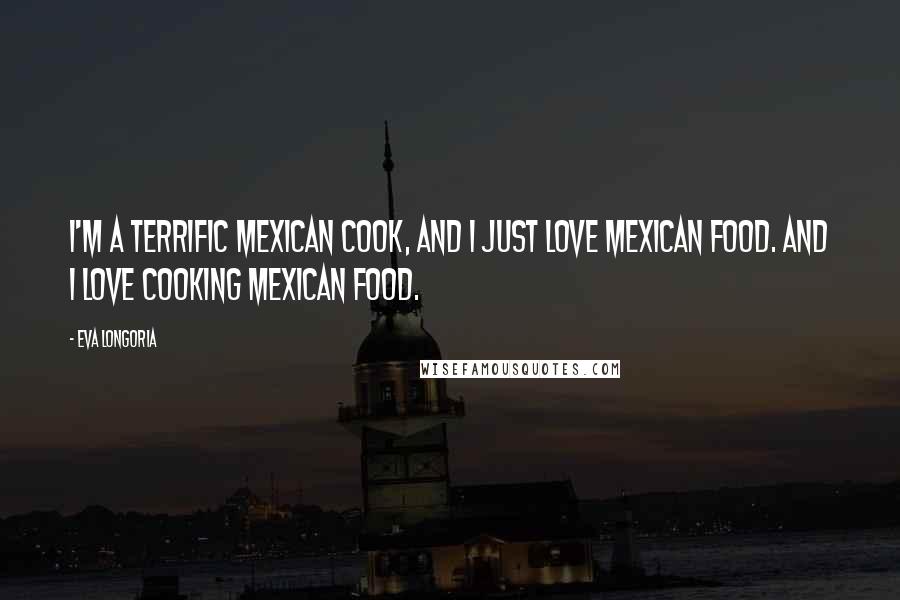 Eva Longoria Quotes: I'm a terrific Mexican cook, and I just love Mexican food. And I love cooking Mexican food.