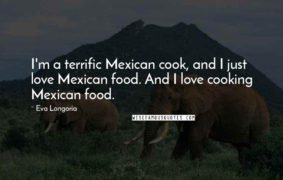 Eva Longoria Quotes: I'm a terrific Mexican cook, and I just love Mexican food. And I love cooking Mexican food.