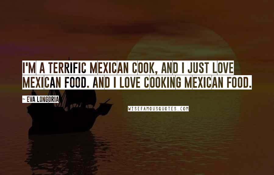 Eva Longoria Quotes: I'm a terrific Mexican cook, and I just love Mexican food. And I love cooking Mexican food.