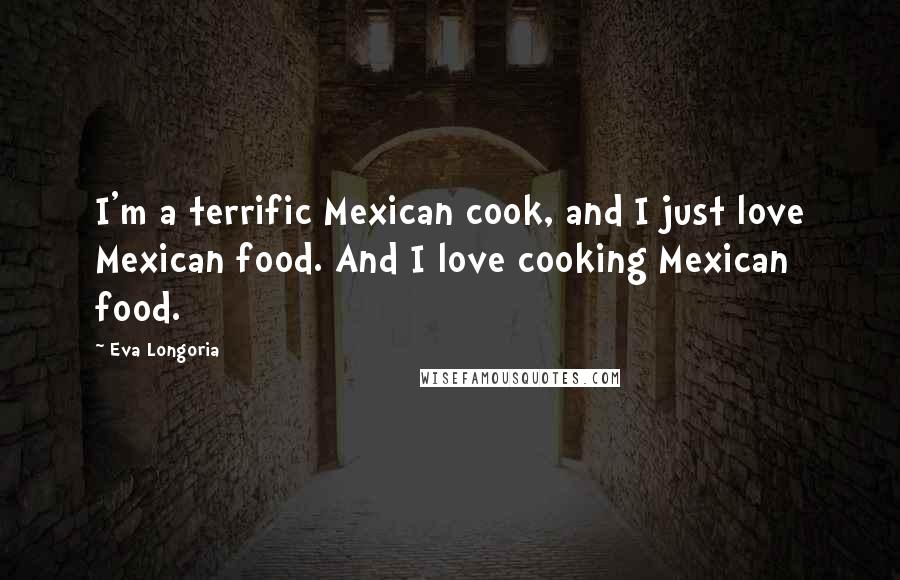 Eva Longoria Quotes: I'm a terrific Mexican cook, and I just love Mexican food. And I love cooking Mexican food.