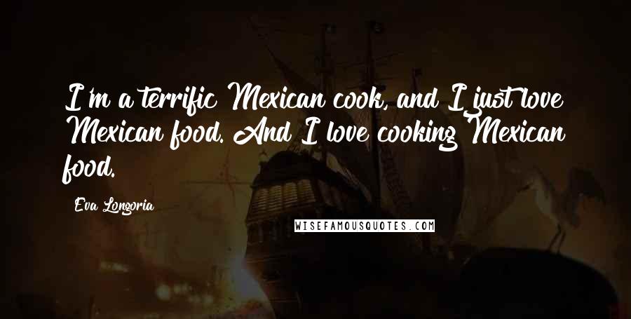 Eva Longoria Quotes: I'm a terrific Mexican cook, and I just love Mexican food. And I love cooking Mexican food.