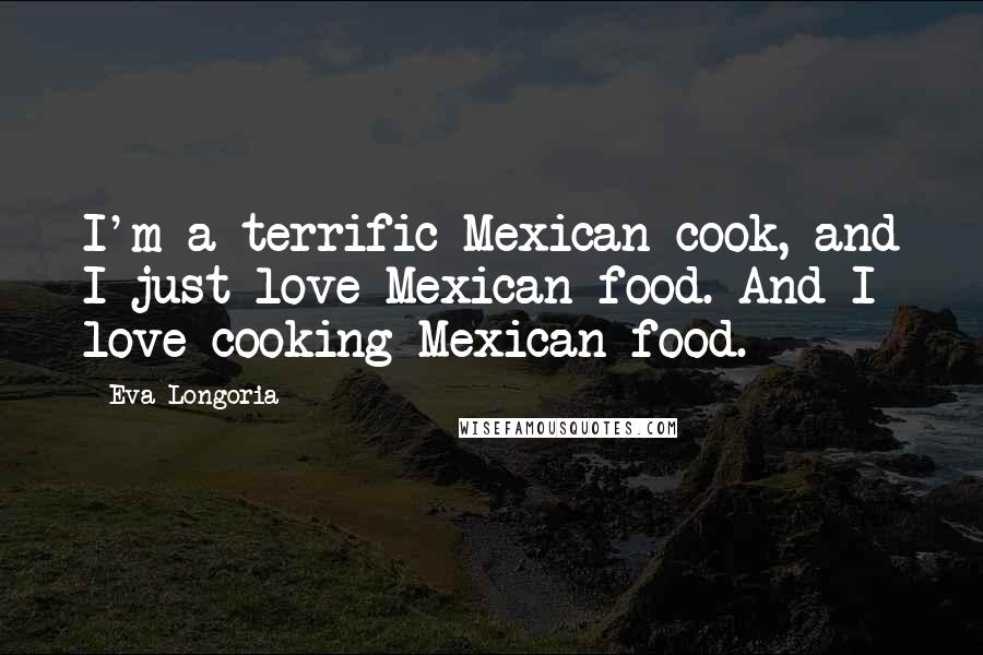 Eva Longoria Quotes: I'm a terrific Mexican cook, and I just love Mexican food. And I love cooking Mexican food.