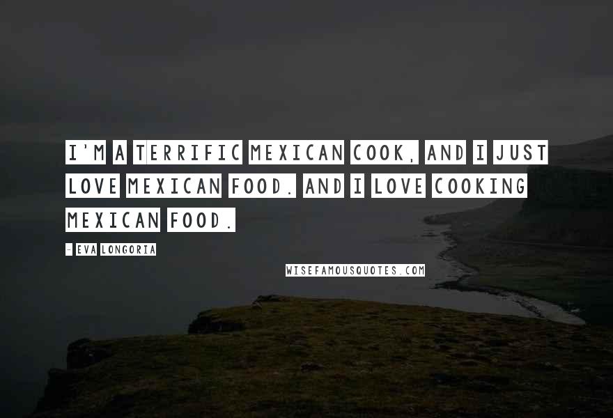 Eva Longoria Quotes: I'm a terrific Mexican cook, and I just love Mexican food. And I love cooking Mexican food.