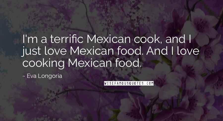 Eva Longoria Quotes: I'm a terrific Mexican cook, and I just love Mexican food. And I love cooking Mexican food.