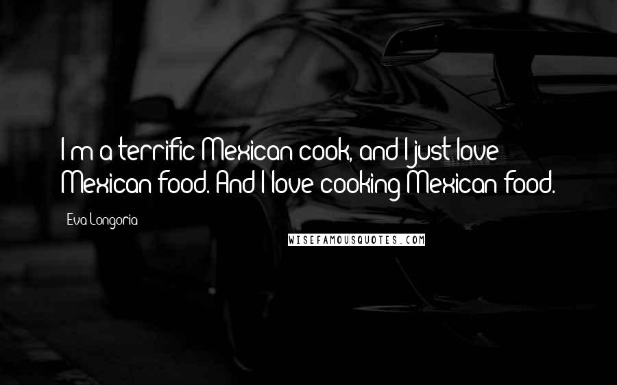 Eva Longoria Quotes: I'm a terrific Mexican cook, and I just love Mexican food. And I love cooking Mexican food.
