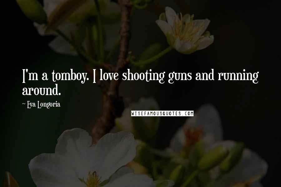 Eva Longoria Quotes: I'm a tomboy. I love shooting guns and running around.