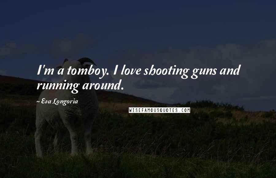 Eva Longoria Quotes: I'm a tomboy. I love shooting guns and running around.