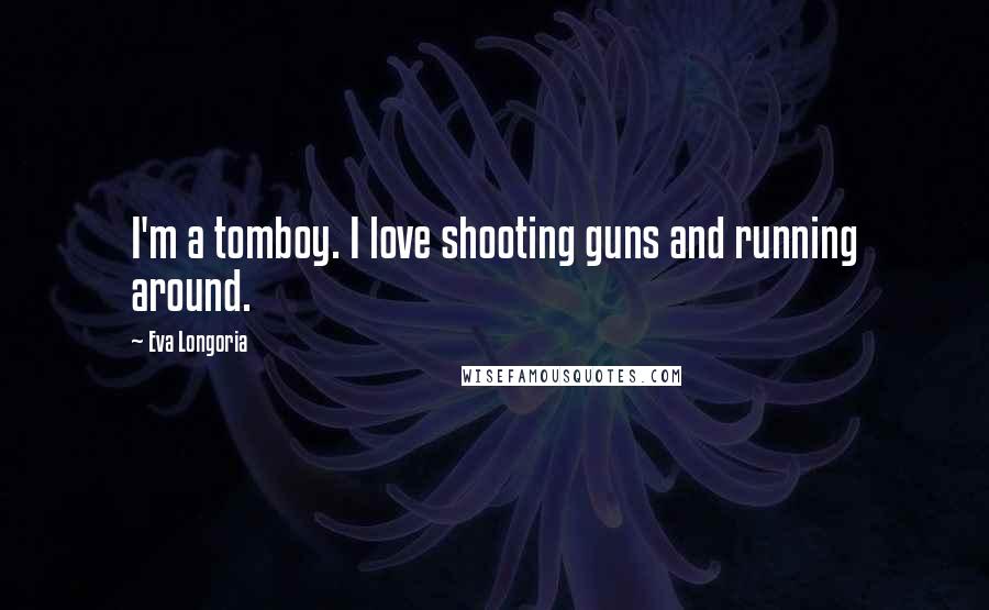 Eva Longoria Quotes: I'm a tomboy. I love shooting guns and running around.