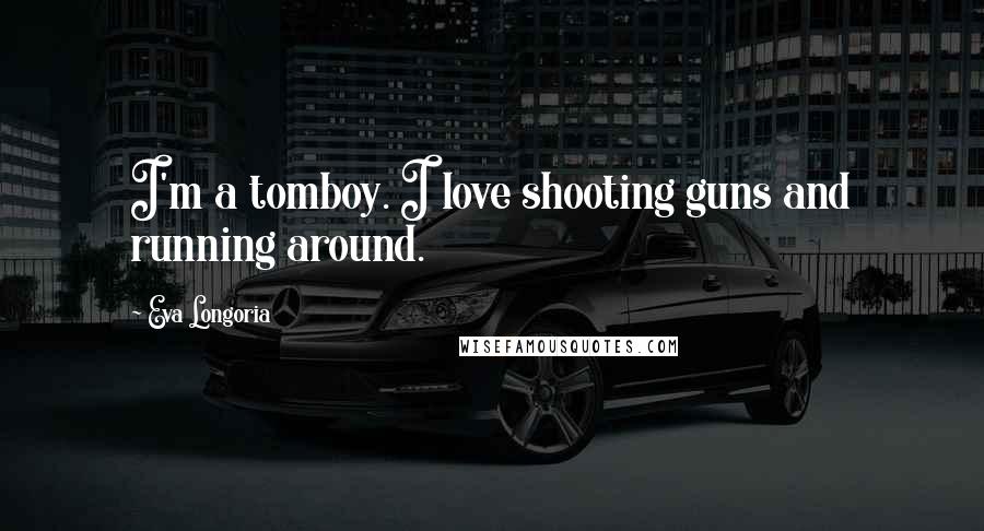 Eva Longoria Quotes: I'm a tomboy. I love shooting guns and running around.