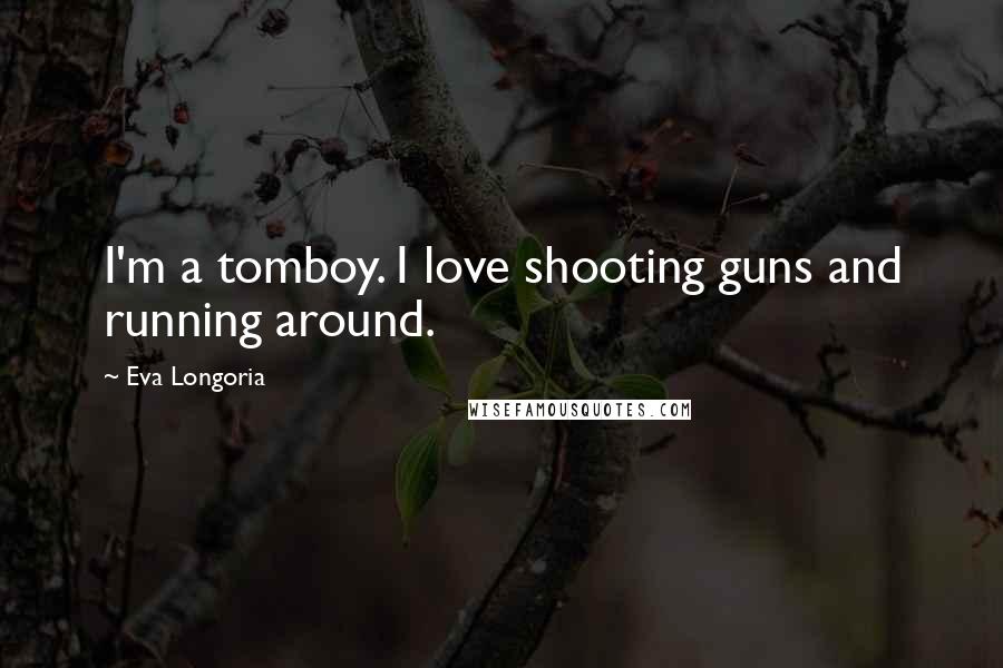 Eva Longoria Quotes: I'm a tomboy. I love shooting guns and running around.