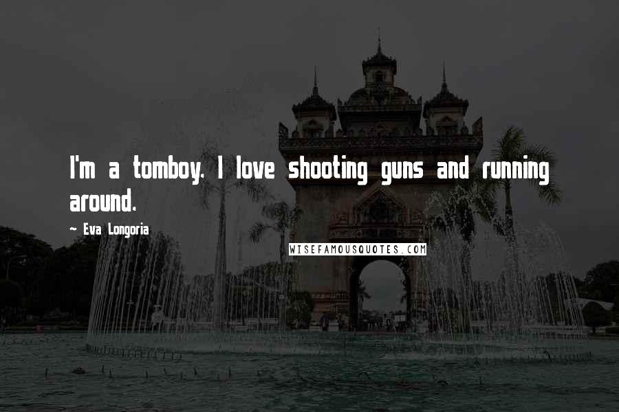 Eva Longoria Quotes: I'm a tomboy. I love shooting guns and running around.