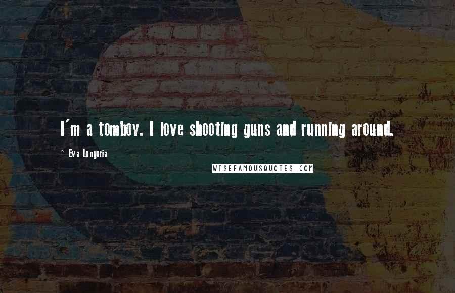 Eva Longoria Quotes: I'm a tomboy. I love shooting guns and running around.