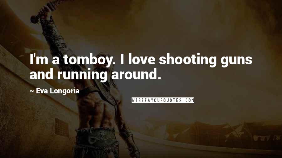 Eva Longoria Quotes: I'm a tomboy. I love shooting guns and running around.