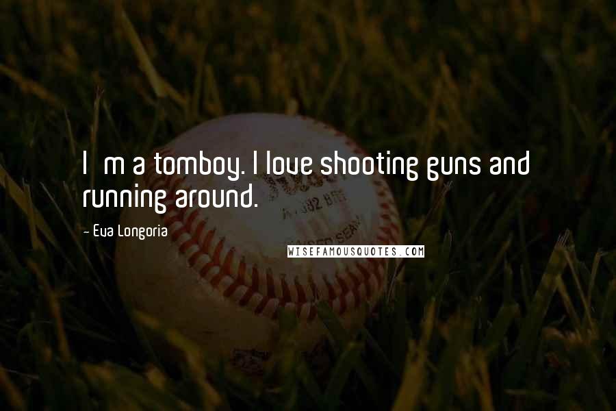 Eva Longoria Quotes: I'm a tomboy. I love shooting guns and running around.