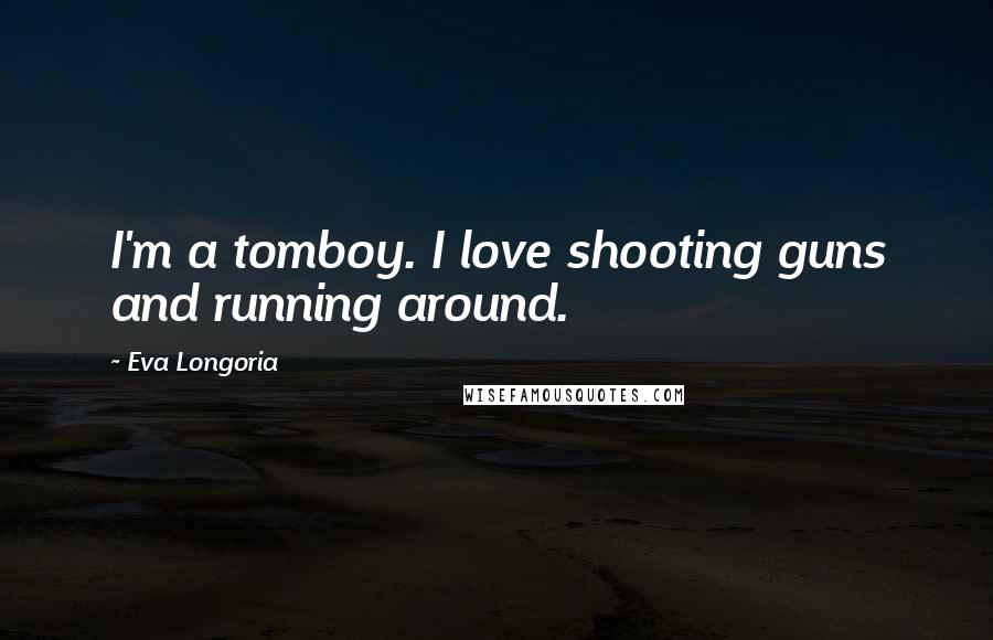 Eva Longoria Quotes: I'm a tomboy. I love shooting guns and running around.