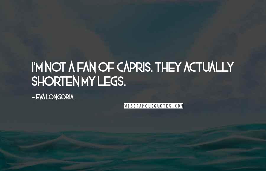 Eva Longoria Quotes: I'm not a fan of capris. They actually shorten my legs.