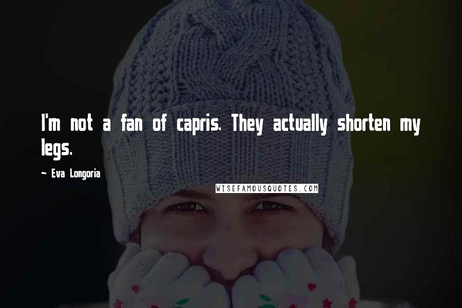 Eva Longoria Quotes: I'm not a fan of capris. They actually shorten my legs.