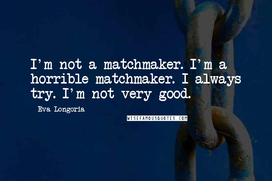 Eva Longoria Quotes: I'm not a matchmaker. I'm a horrible matchmaker. I always try. I'm not very good.