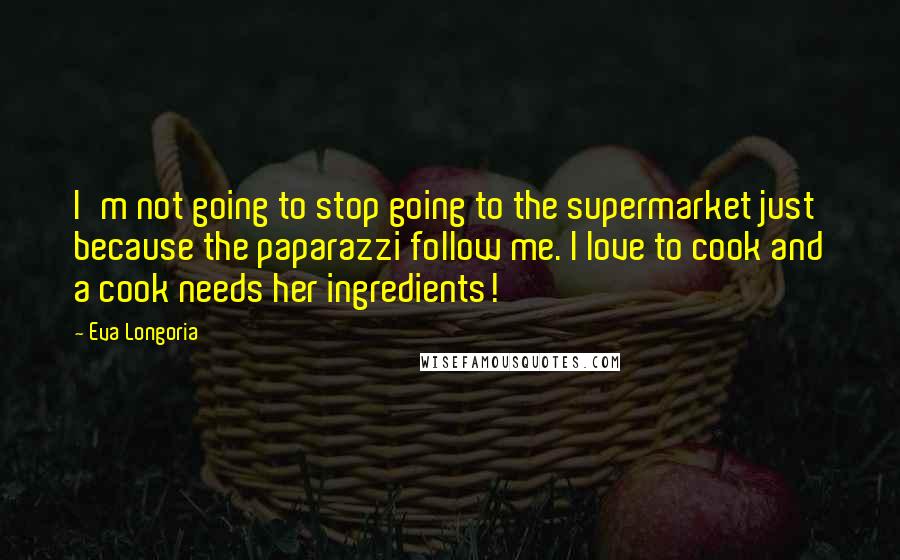 Eva Longoria Quotes: I'm not going to stop going to the supermarket just because the paparazzi follow me. I love to cook and a cook needs her ingredients!