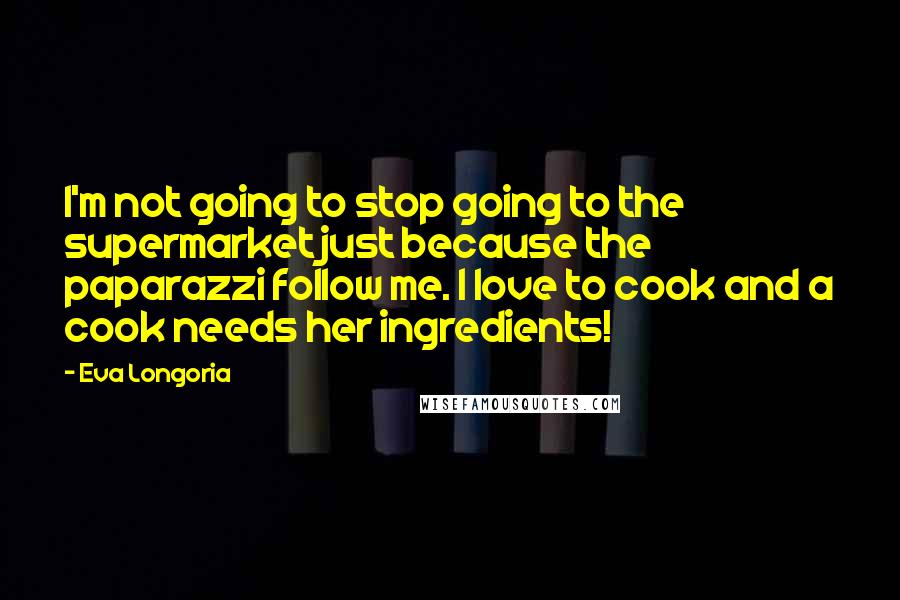 Eva Longoria Quotes: I'm not going to stop going to the supermarket just because the paparazzi follow me. I love to cook and a cook needs her ingredients!