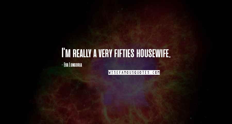 Eva Longoria Quotes: I'm really a very fifties housewife.