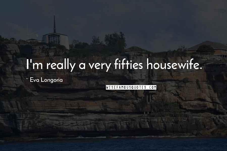 Eva Longoria Quotes: I'm really a very fifties housewife.